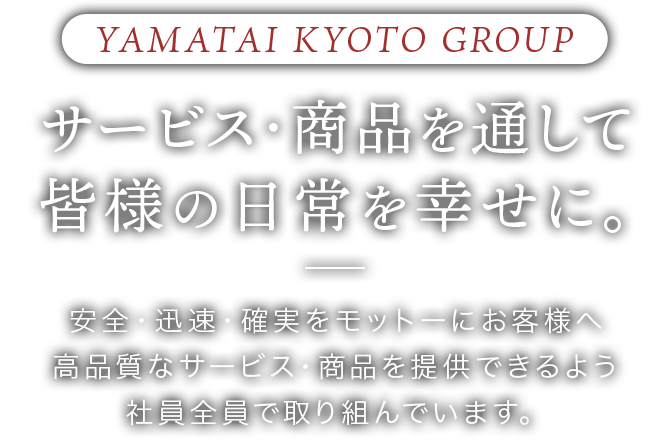 YAMATAI KYOTO GROUP サービス・商品を通して皆様の日常を幸せに。安全・迅速・確実をモットーにお客様へ高品質なサービス・商品を提供できるよう社員全員で取り組んでいます。